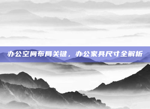 办公空间布局关键，办公家具尺寸全解析