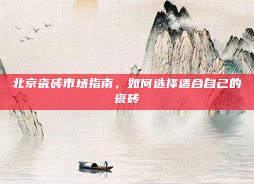 北京瓷砖市场指南，如何选择适合自己的瓷砖