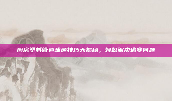 厨房塑料管道疏通技巧大揭秘，轻松解决堵塞问题