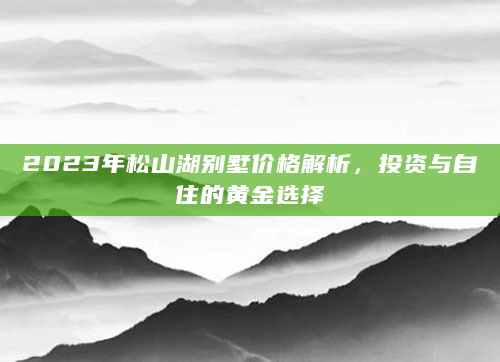 2023年松山湖别墅价格解析，投资与自住的黄金选择