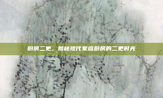 厨房二更，揭秘现代家庭厨房的二更时光