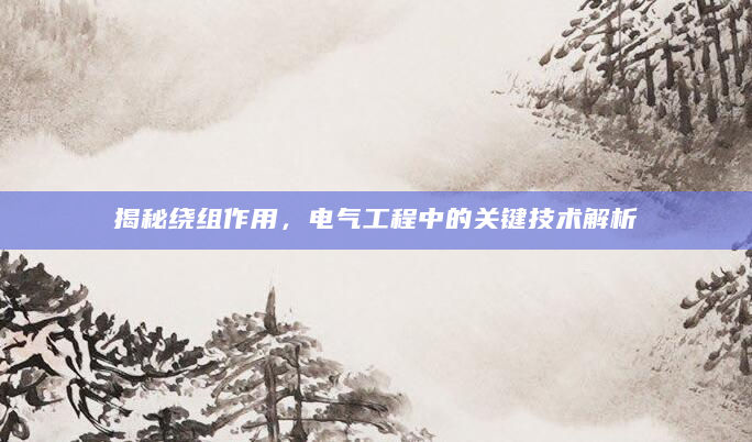 揭秘绕组作用，电气工程中的关键技术解析