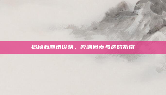 揭秘石雕坊价格，影响因素与选购指南