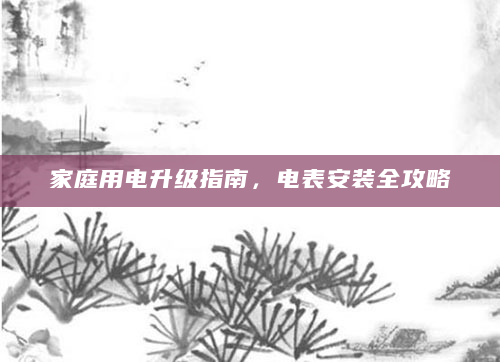 家庭用电升级指南，电表安装全攻略