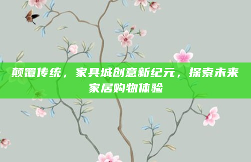 颠覆传统，家具城创意新纪元，探索未来家居购物体验