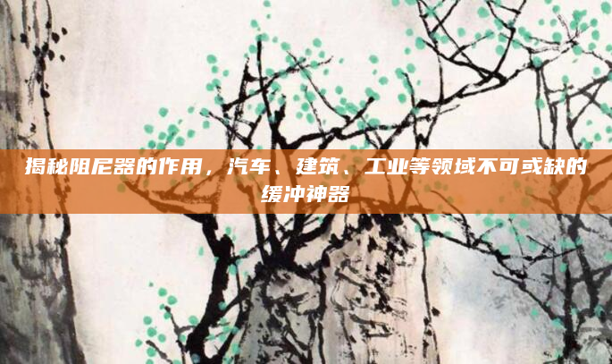 揭秘阻尼器的作用，汽车、建筑、工业等领域不可或缺的缓冲神器