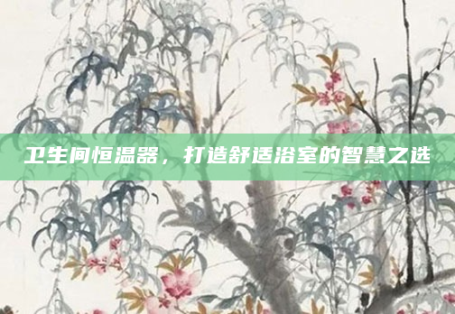 卫生间恒温器，打造舒适浴室的智慧之选