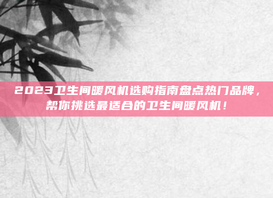 2023卫生间暖风机选购指南盘点热门品牌，帮你挑选最适合的卫生间暖风机！