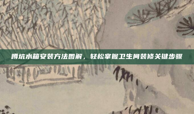 蹲坑水箱安装方法图解，轻松掌握卫生间装修关键步骤