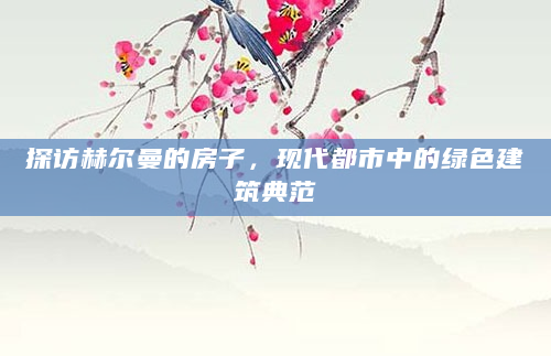 探访赫尔曼的房子，现代都市中的绿色建筑典范