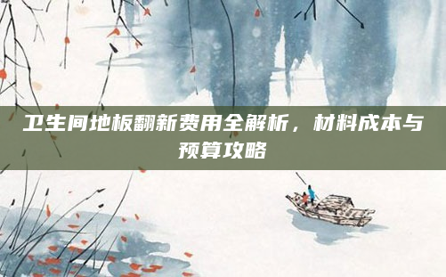 卫生间地板翻新费用全解析，材料成本与预算攻略