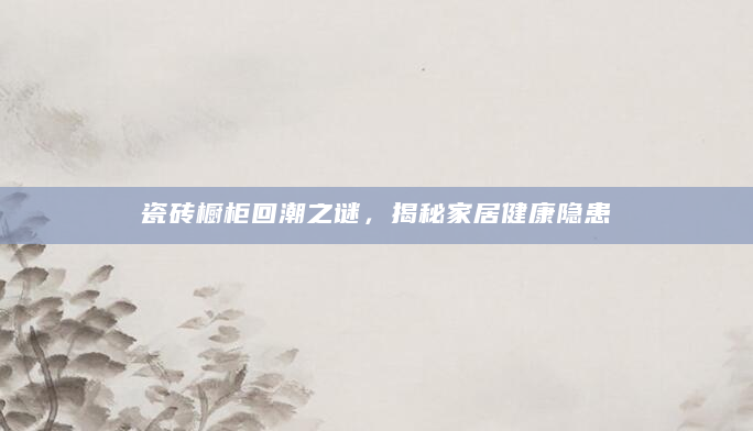 瓷砖橱柜回潮之谜，揭秘家居健康隐患