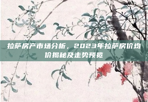 拉萨房产市场分析，2023年拉萨房价均价揭秘及走势预览