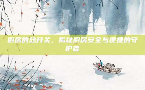 厨房的总开关，揭秘厨房安全与便捷的守护者