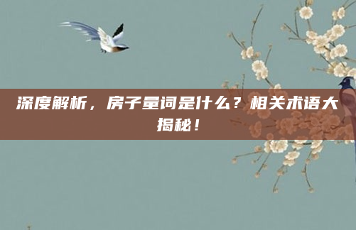深度解析，房子量词是什么？相关术语大揭秘！