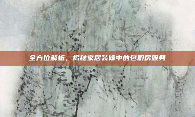 全方位解析，揭秘家居装修中的包厨房服务