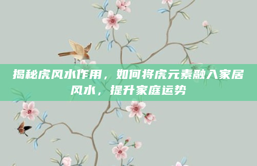 揭秘虎风水作用，如何将虎元素融入家居风水，提升家庭运势
