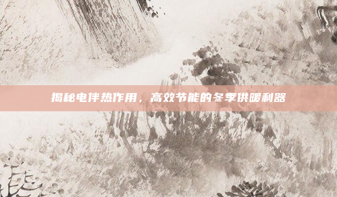 揭秘电伴热作用，高效节能的冬季供暖利器