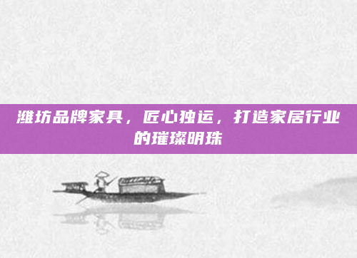 潍坊品牌家具，匠心独运，打造家居行业的璀璨明珠