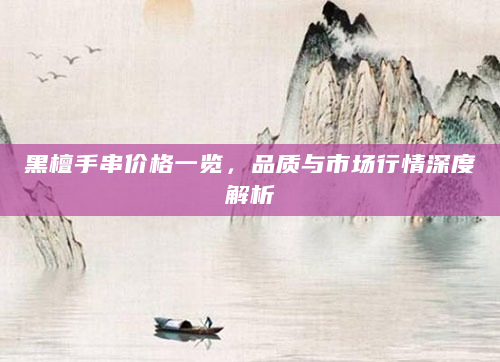黑檀手串价格一览，品质与市场行情深度解析
