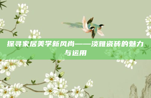 探寻家居美学新风尚——淡雅瓷砖的魅力与运用