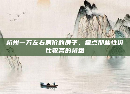 杭州一万左右房价的房子，盘点那些性价比较高的楼盘