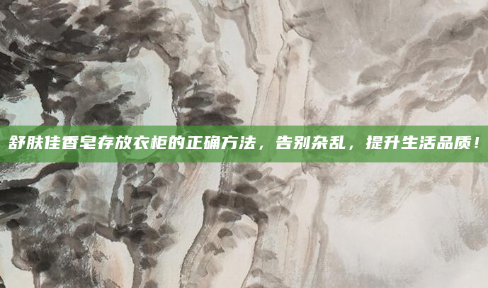 舒肤佳香皂存放衣柜的正确方法，告别杂乱，提升生活品质！