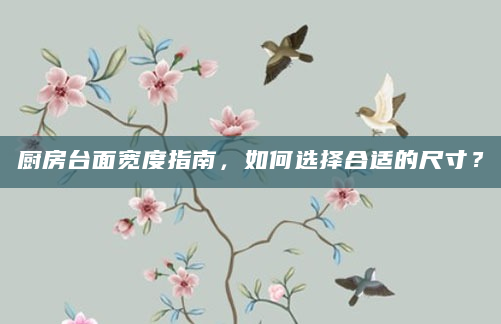 厨房台面宽度指南，如何选择合适的尺寸？