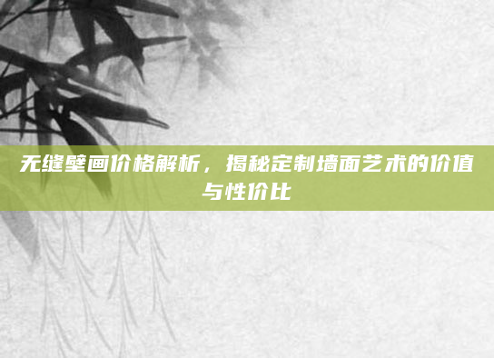 无缝壁画价格解析，揭秘定制墙面艺术的价值与性价比