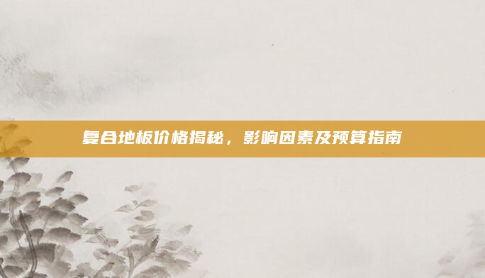 复合地板价格揭秘，影响因素及预算指南