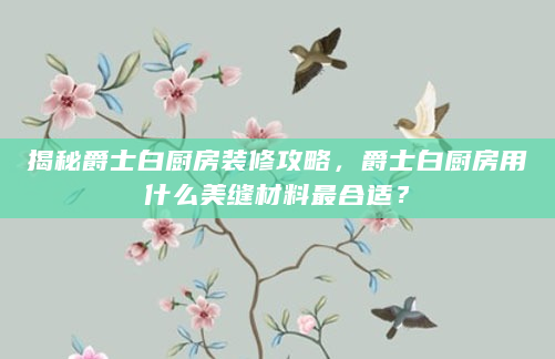 揭秘爵士白厨房装修攻略，爵士白厨房用什么美缝材料最合适？