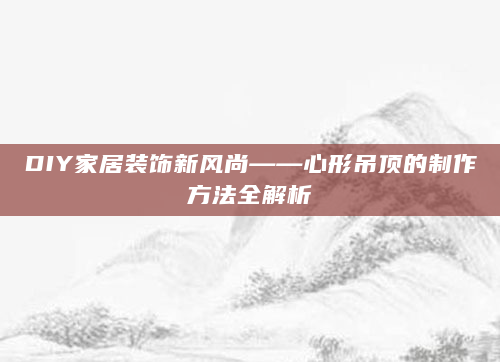 DIY家居装饰新风尚——心形吊顶的制作方法全解析