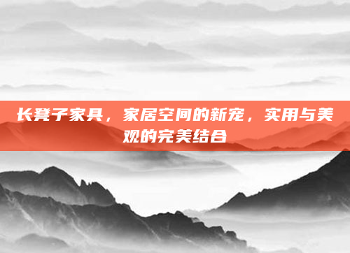 长凳子家具，家居空间的新宠，实用与美观的完美结合