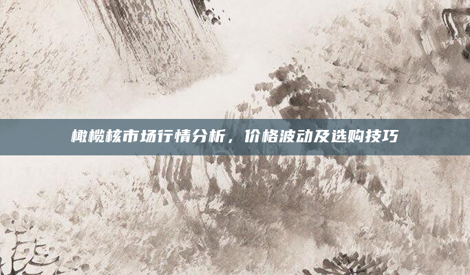 橄榄核市场行情分析，价格波动及选购技巧