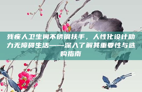 残疾人卫生间不锈钢扶手，人性化设计助力无障碍生活——深入了解其重要性与选购指南