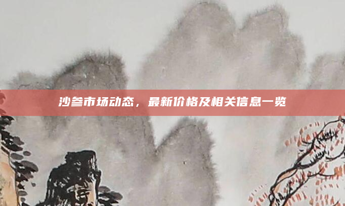 沙参市场动态，最新价格及相关信息一览