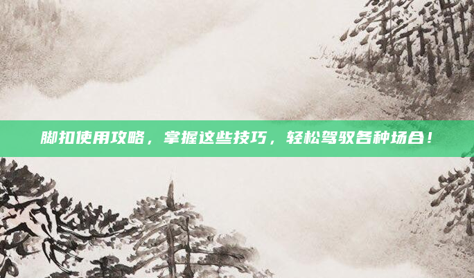 脚扣使用攻略，掌握这些技巧，轻松驾驭各种场合！