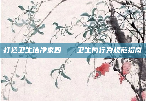 打造卫生洁净家园——卫生间行为规范指南