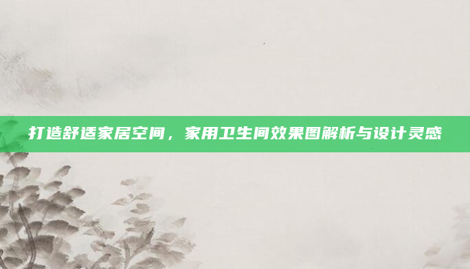 打造舒适家居空间，家用卫生间效果图解析与设计灵感