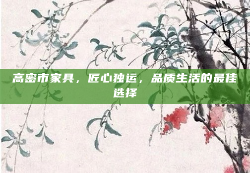 高密市家具，匠心独运，品质生活的最佳选择