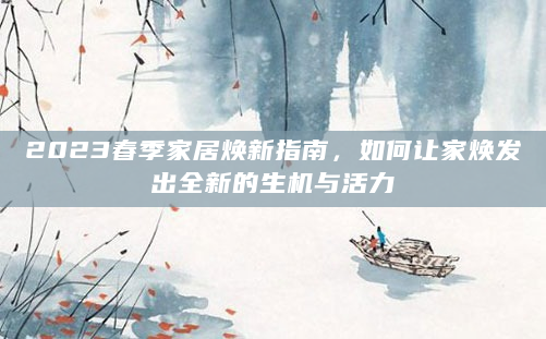 2023春季家居焕新指南，如何让家焕发出全新的生机与活力