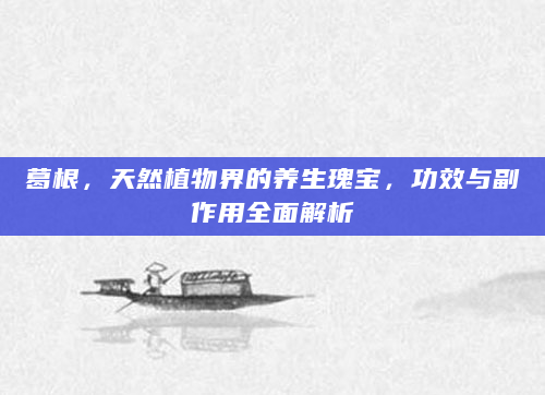 葛根，天然植物界的养生瑰宝，功效与副作用全面解析