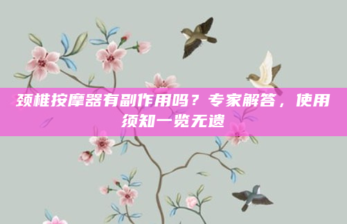 颈椎按摩器有副作用吗？专家解答，使用须知一览无遗