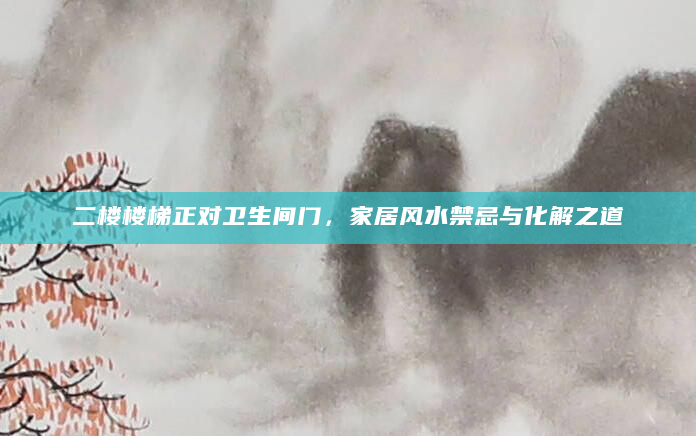 二楼楼梯正对卫生间门，家居风水禁忌与化解之道
