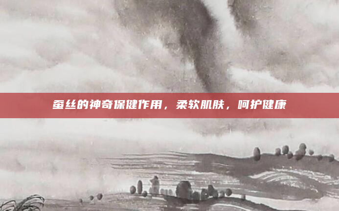 蚕丝的神奇保健作用，柔软肌肤，呵护健康