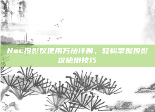 Nec投影仪使用方法详解，轻松掌握投影仪使用技巧