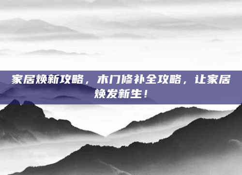 家居焕新攻略，木门修补全攻略，让家居焕发新生！