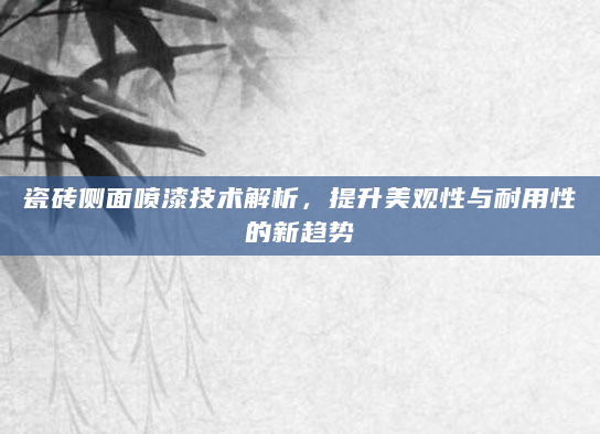 瓷砖侧面喷漆技术解析，提升美观性与耐用性的新趋势
