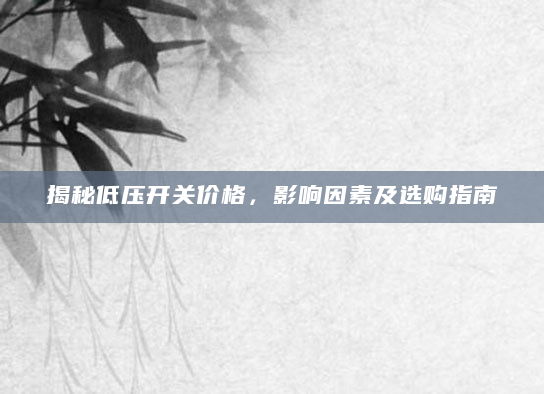 揭秘低压开关价格，影响因素及选购指南