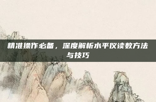 精准操作必备，深度解析水平仪读数方法与技巧